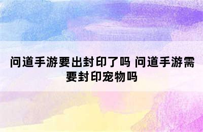 问道手游要出封印了吗 问道手游需要封印宠物吗